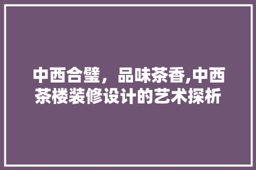 中西合璧，品味茶香,中西茶楼装修设计的艺术探析