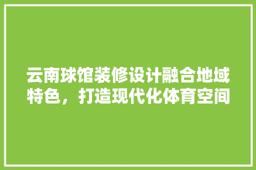 云南球馆装修设计融合地域特色，打造现代化体育空间