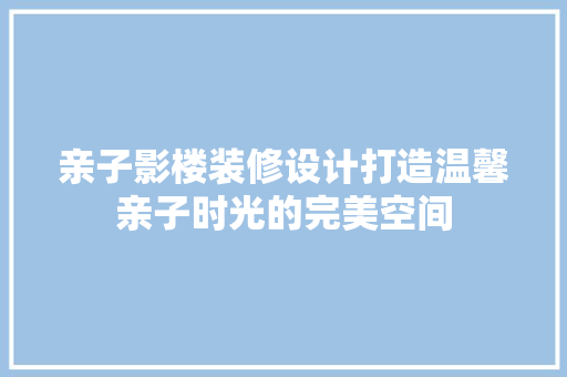 亲子影楼装修设计打造温馨亲子时光的完美空间