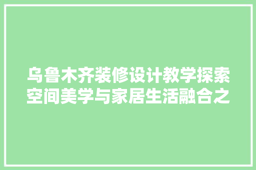 乌鲁木齐装修设计教学探索空间美学与家居生活融合之路