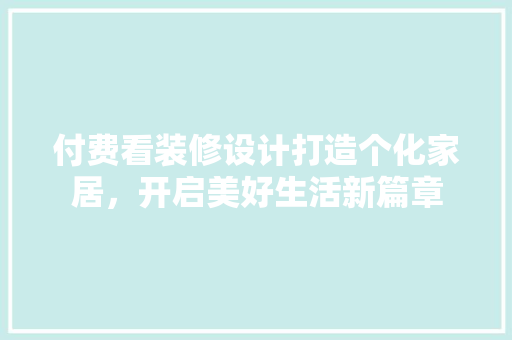 付费看装修设计打造个化家居，开启美好生活新篇章