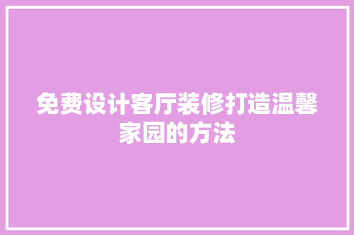 免费设计客厅装修打造温馨家园的方法