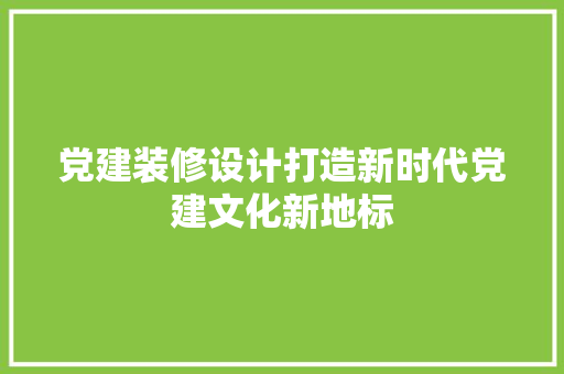 党建装修设计打造新时代党建文化新地标