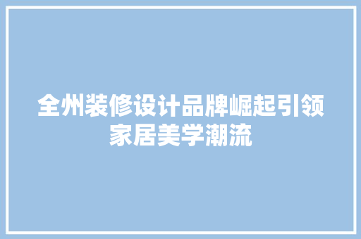 全州装修设计品牌崛起引领家居美学潮流