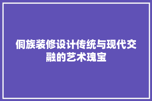 侗族装修设计传统与现代交融的艺术瑰宝
