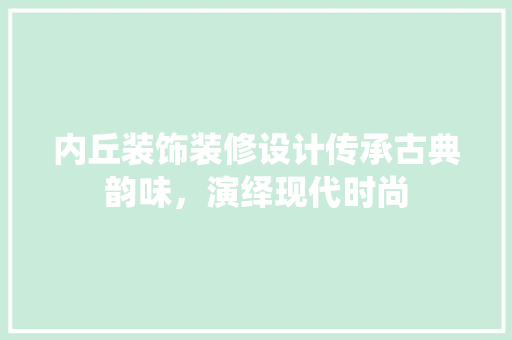 内丘装饰装修设计传承古典韵味，演绎现代时尚
