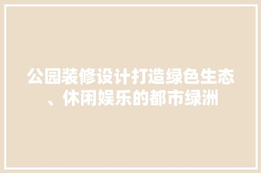公园装修设计打造绿色生态、休闲娱乐的都市绿洲