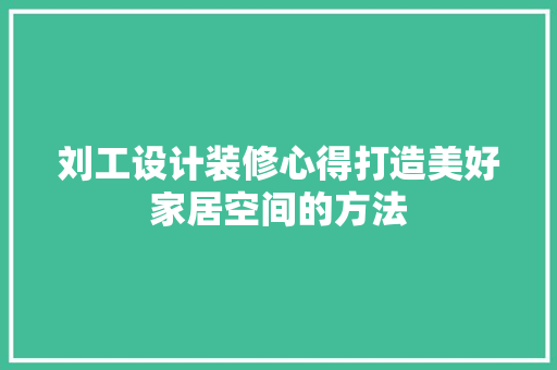 刘工设计装修心得打造美好家居空间的方法