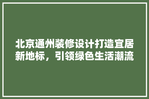 北京通州装修设计打造宜居新地标，引领绿色生活潮流