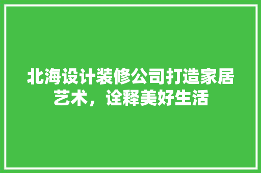 北海设计装修公司打造家居艺术，诠释美好生活