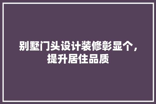 别墅门头设计装修彰显个，提升居住品质