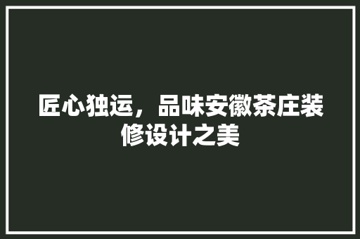 匠心独运，品味安徽茶庄装修设计之美