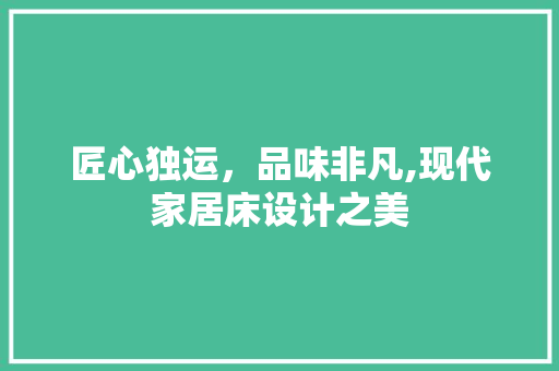 匠心独运，品味非凡,现代家居床设计之美
