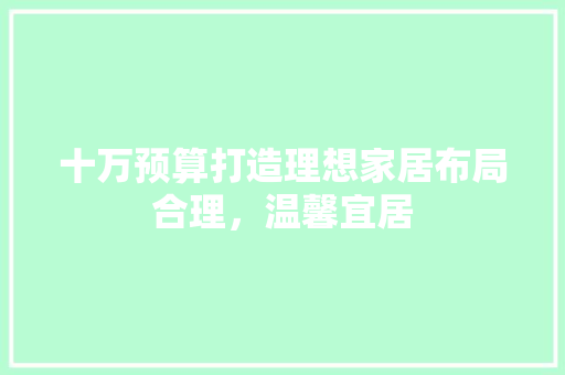 十万预算打造理想家居布局合理，温馨宜居
