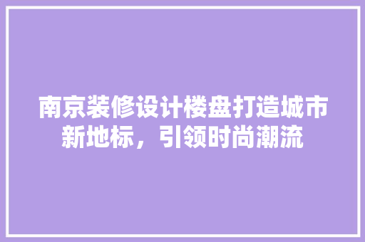 南京装修设计楼盘打造城市新地标，引领时尚潮流