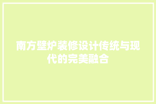 南方壁炉装修设计传统与现代的完美融合