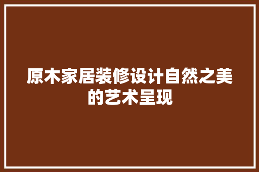原木家居装修设计自然之美的艺术呈现