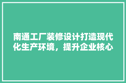 南通工厂装修设计打造现代化生产环境，提升企业核心竞争力