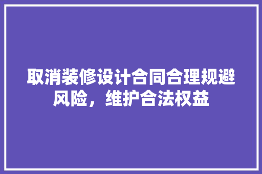 取消装修设计合同合理规避风险，维护合法权益