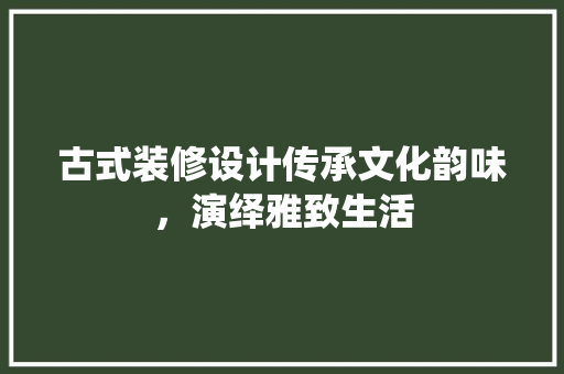 古式装修设计传承文化韵味，演绎雅致生活