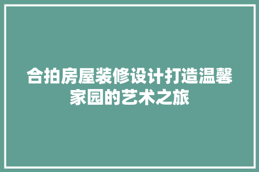 合拍房屋装修设计打造温馨家园的艺术之旅