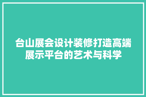 台山展会设计装修打造高端展示平台的艺术与科学