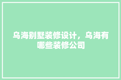 乌海别墅装修设计，乌海有哪些装修公司