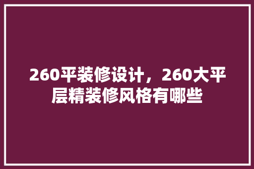 260平装修设计，260大平层精装修风格有哪些