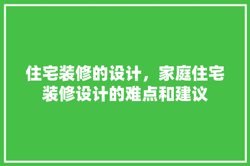 住宅装修的设计，家庭住宅装修设计的难点和建议