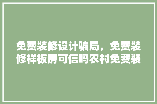 免费装修设计骗局，免费装修样板房可信吗农村免费装修样板房骗局实例