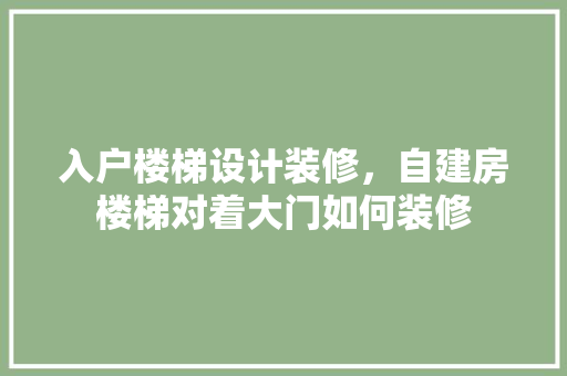入户楼梯设计装修，自建房楼梯对着大门如何装修