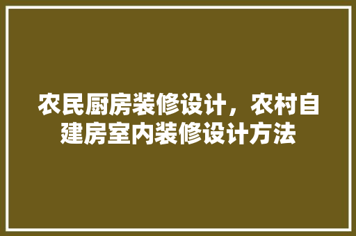 农民厨房装修设计，农村自建房室内装修设计方法