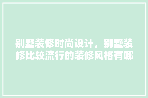 别墅装修时尚设计，别墅装修比较流行的装修风格有哪些
