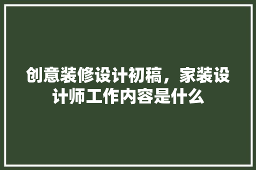 创意装修设计初稿，家装设计师工作内容是什么