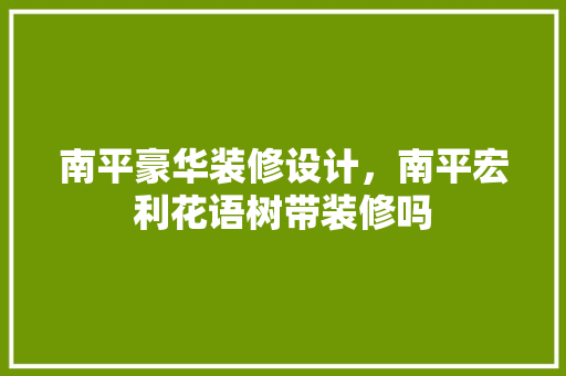 南平豪华装修设计，南平宏利花语树带装修吗 木雕艺术