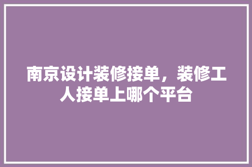 南京设计装修接单，装修工人接单上哪个平台