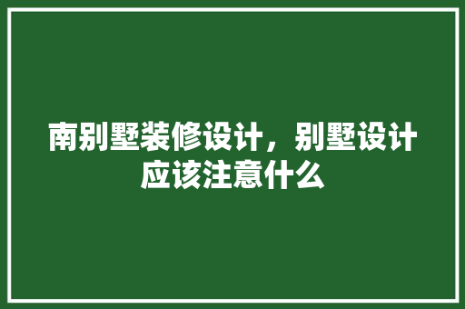 南别墅装修设计，别墅设计应该注意什么