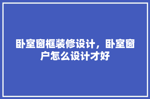 卧室窗框装修设计，卧室窗户怎么设计才好