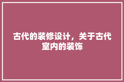 古代的装修设计，关于古代室内的装饰