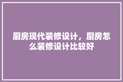 厨房现代装修设计，厨房怎么装修设计比较好