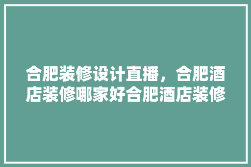 合肥装修设计直播，合肥酒店装修哪家好合肥酒店装修设计公司