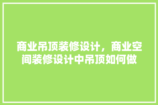 商业吊顶装修设计，商业空间装修设计中吊顶如何做 木雕艺术