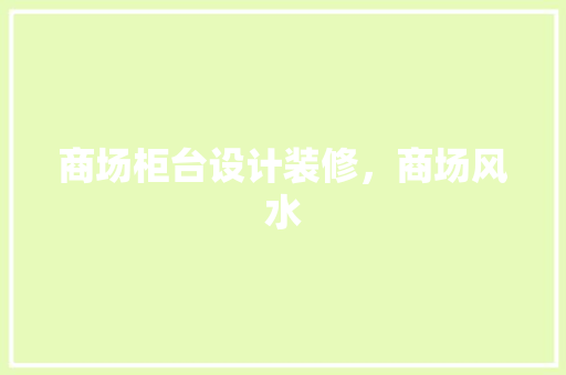 商场柜台设计装修，商场风水