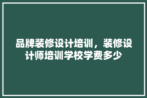 品牌装修设计培训，装修设计师培训学校学费多少