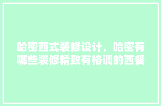哈密西式装修设计，哈密有哪些装修精致有格调的西餐厅