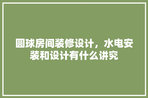 圆球房间装修设计，水电安装和设计有什么讲究
