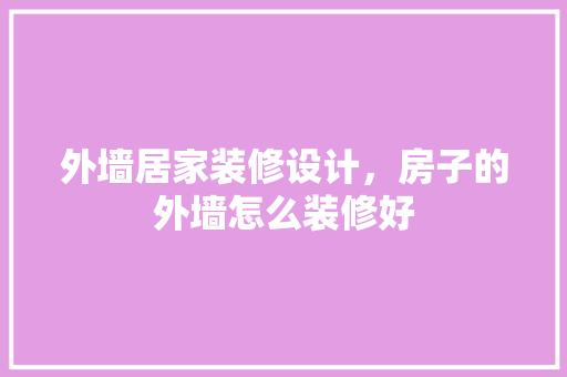 外墙居家装修设计，房子的外墙怎么装修好