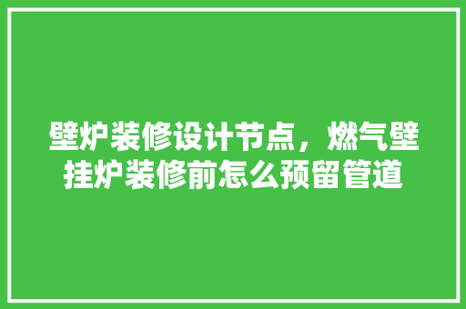壁炉装修设计节点，燃气壁挂炉装修前怎么预留管道