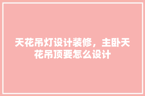 天花吊灯设计装修，主卧天花吊顶要怎么设计
