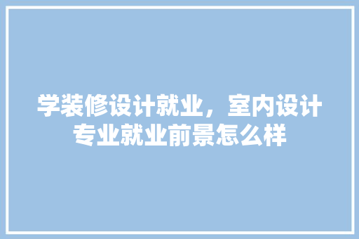 学装修设计就业，室内设计专业就业前景怎么样